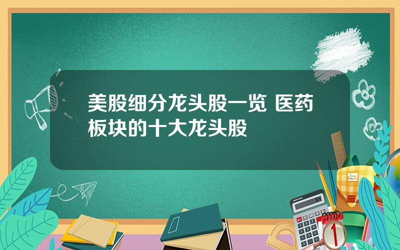 美股细分龙头股一览 医药板块的十大龙头股